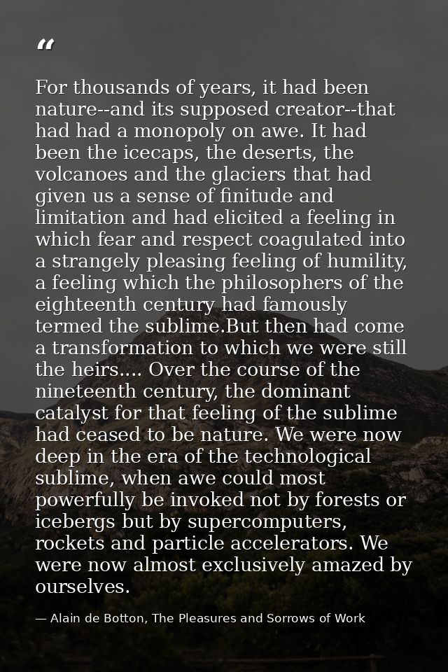 For thousands of years, it had been nature--and its supposed creator--that had had a monopoly on awe. It had been the ic — Alain de Botton, The Pleasures and Sorrows of Work