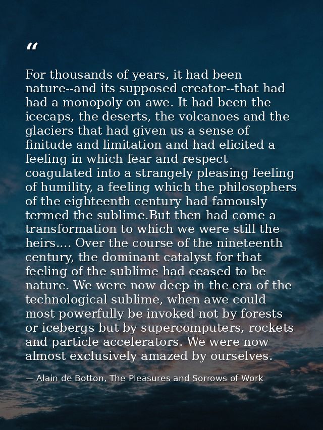 For thousands of years, it had been nature--and its supposed creator--that had had a monopoly on awe. It had been the ic — Alain de Botton, The Pleasures and Sorrows of Work
