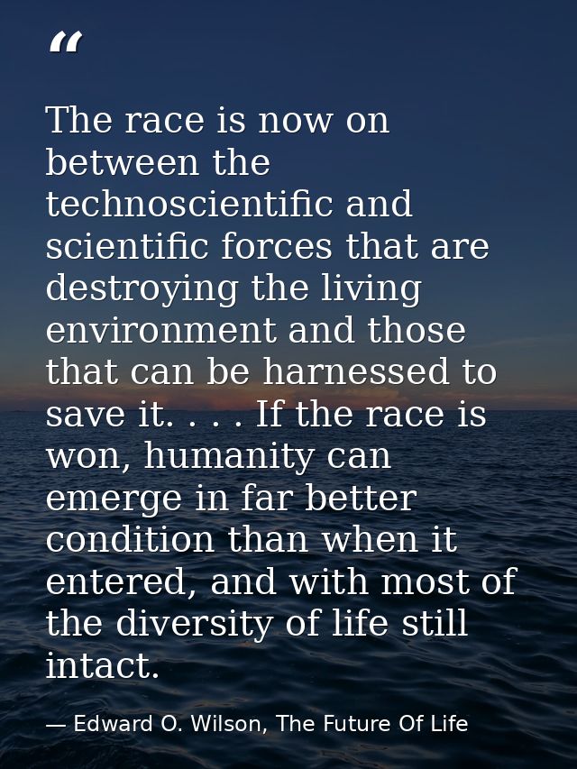 The race is now on between the technoscientific and scientific forces that are destroying the living environment and tho — Edward O. Wilson, The Future Of Life