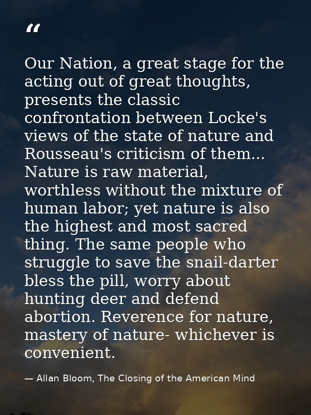 Our Nation, a great stage for the acting out of great thoughts, presents the classic confrontation between Locke's views — Allan Bloom, The Closing of the American Mind