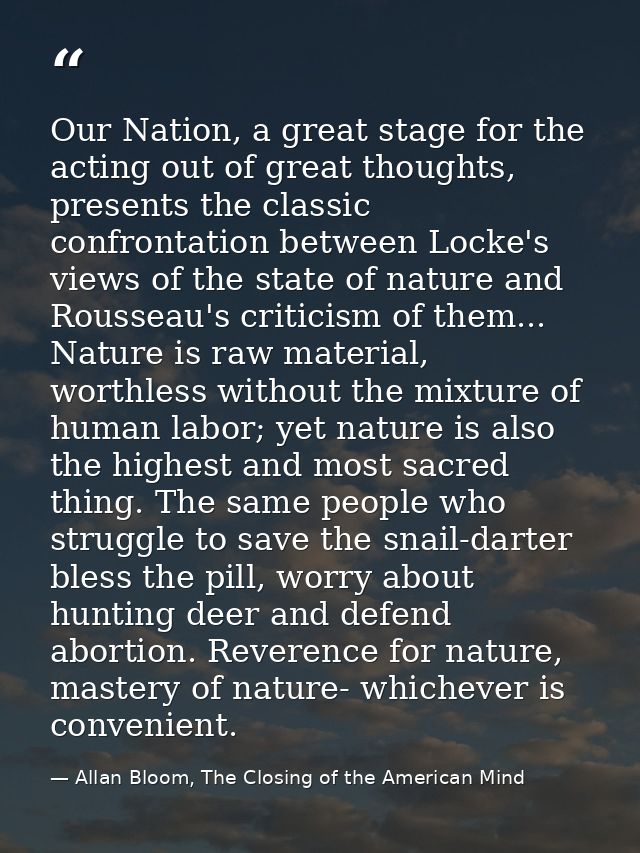 Our Nation, a great stage for the acting out of great thoughts, presents the classic confrontation between Locke's views — Allan Bloom, The Closing of the American Mind