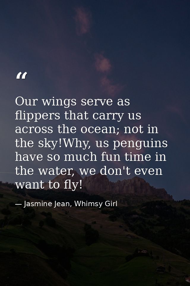 Our wings serve as flippers that carry us across the ocean; not in the sky!Why, us penguins have so much fun time in the — Jasmine Jean, Whimsy Girl