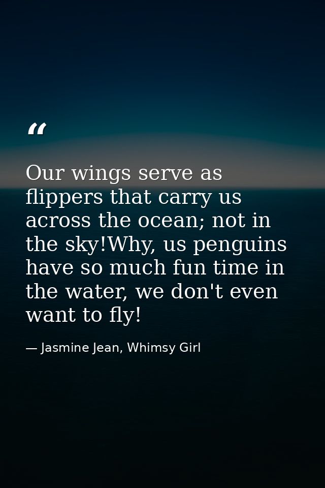 Our wings serve as flippers that carry us across the ocean; not in the sky!Why, us penguins have so much fun time in the — Jasmine Jean, Whimsy Girl