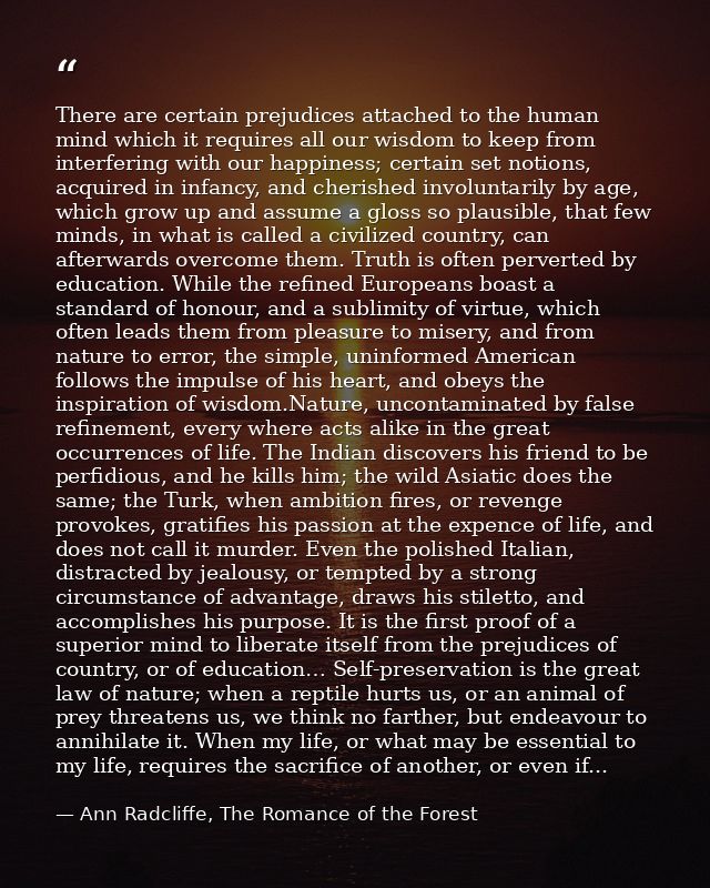 There are certain prejudices attached to the human mind which it requires all our wisdom to keep from interfering with o — Ann Radcliffe, The Romance of the Forest