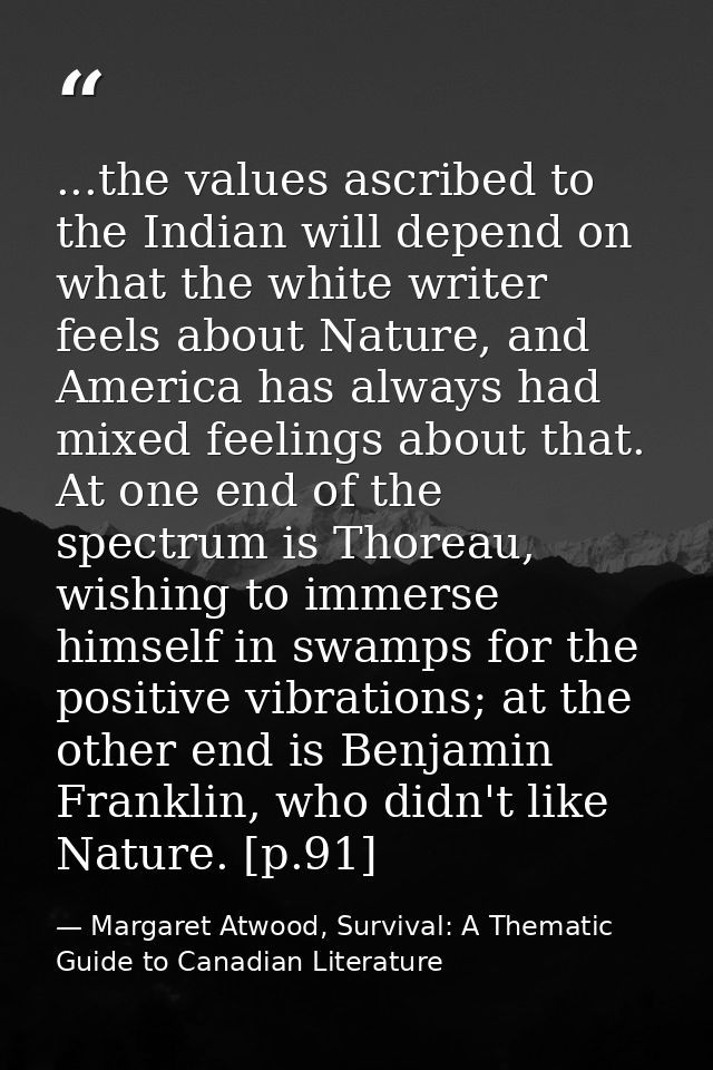 ...the values ascribed to the Indian will depend on what the white writer feels about Nature, and America has always had — Margaret Atwood, Survival: A Thematic Guide to Canadian Literature
