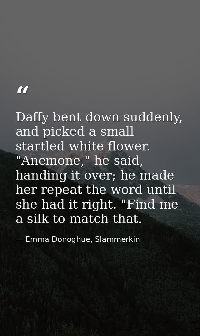 Daffy bent down suddenly, and picked a small startled white flower. "Anemone," he said, handing it over; he made her rep — Emma Donoghue, Slammerkin