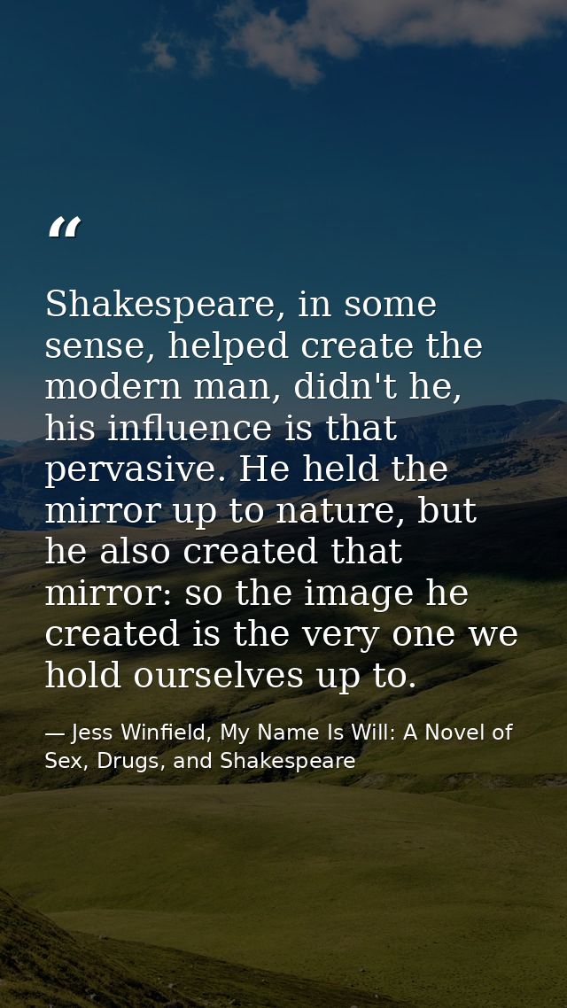 Shakespeare, in some sense, helped create the modern man, didn't he, his influence is that pervasive. He held the mirror — Jess Winfield, My Name Is Will: A Novel of Sex, Drugs, and Shakespeare