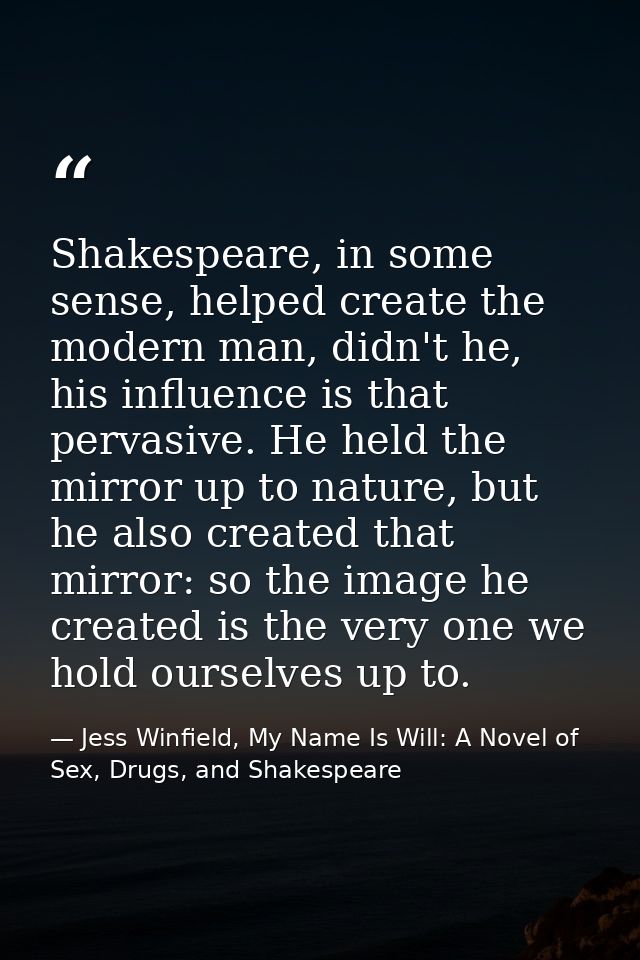 Shakespeare, in some sense, helped create the modern man, didn't he, his influence is that pervasive. He held the mirror — Jess Winfield, My Name Is Will: A Novel of Sex, Drugs, and Shakespeare