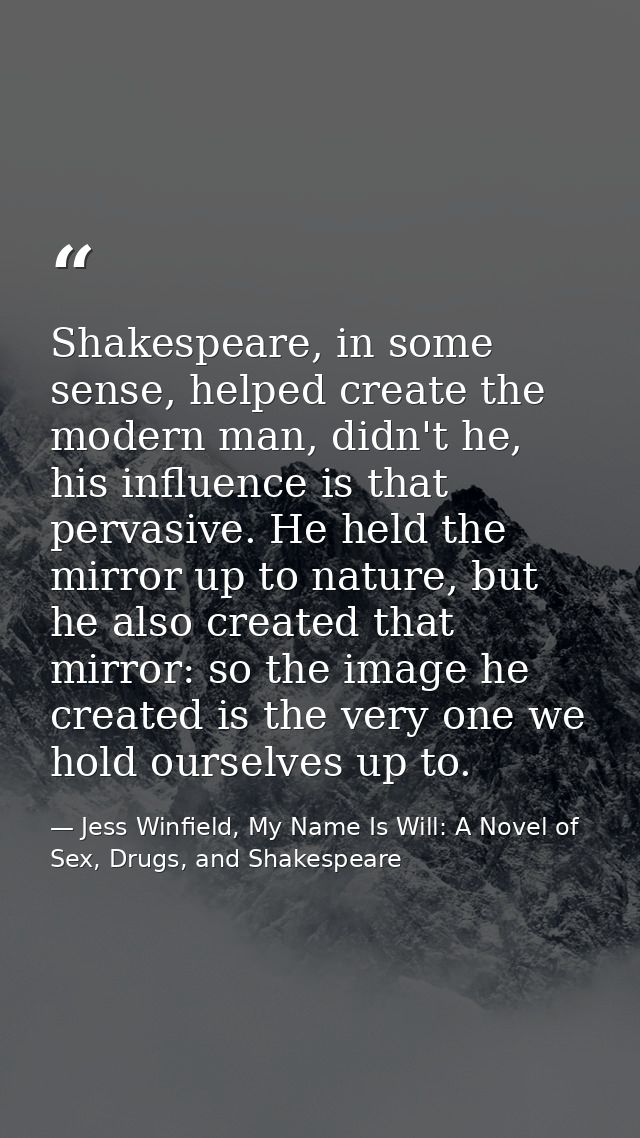 Shakespeare, in some sense, helped create the modern man, didn't he, his influence is that pervasive. He held the mirror — Jess Winfield, My Name Is Will: A Novel of Sex, Drugs, and Shakespeare