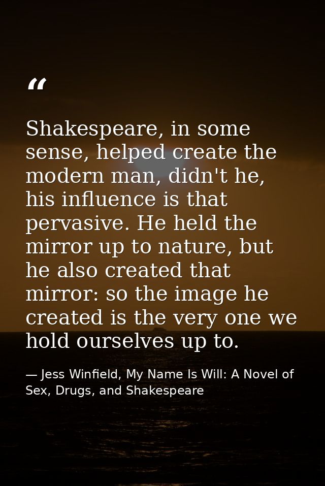 Shakespeare, in some sense, helped create the modern man, didn't he, his influence is that pervasive. He held the mirror — Jess Winfield, My Name Is Will: A Novel of Sex, Drugs, and Shakespeare