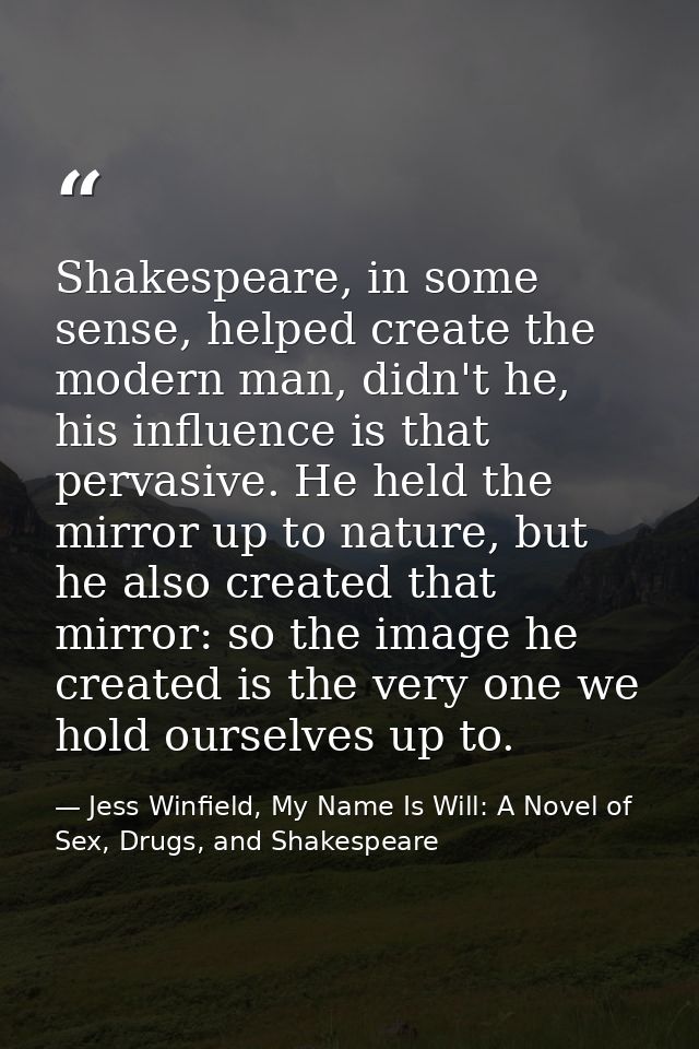 Shakespeare, in some sense, helped create the modern man, didn't he, his influence is that pervasive. He held the mirror — Jess Winfield, My Name Is Will: A Novel of Sex, Drugs, and Shakespeare