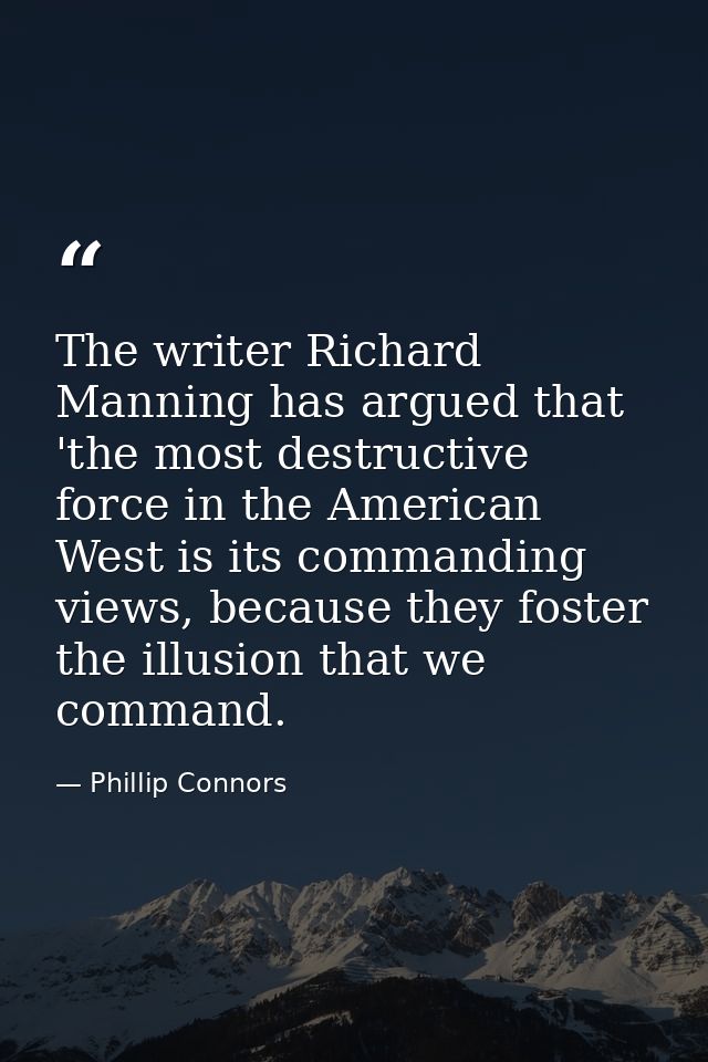 The writer Richard Manning has argued that 'the most destructive force in the American West is its commanding views, bec — Phillip Connors