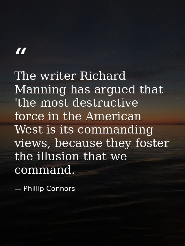 The writer Richard Manning has argued that 'the most destructive force in the American West is its commanding views, bec — Phillip Connors