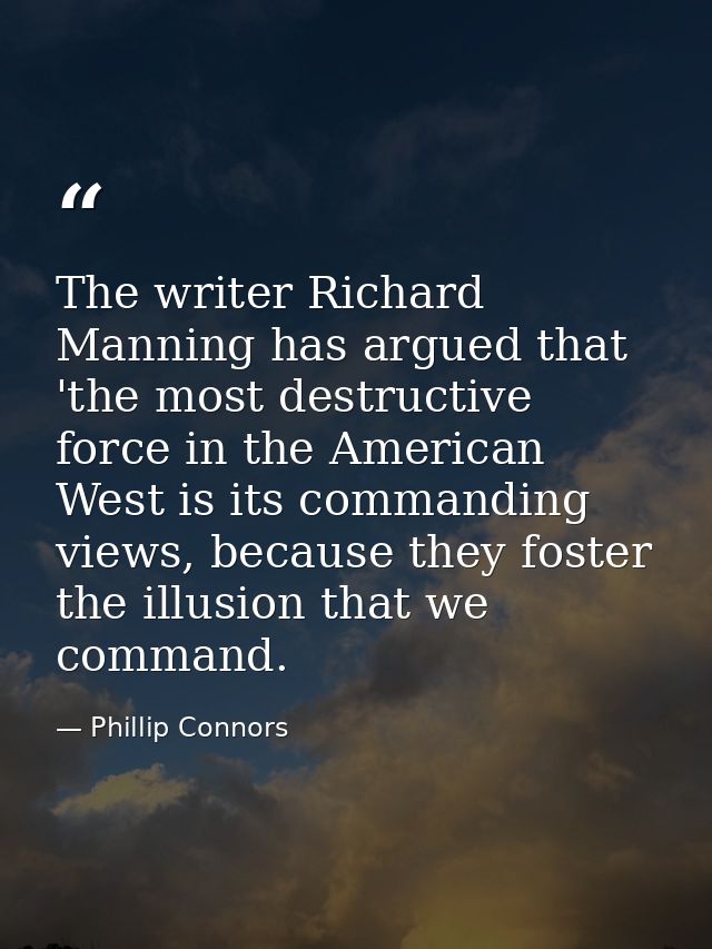 The writer Richard Manning has argued that 'the most destructive force in the American West is its commanding views, bec — Phillip Connors