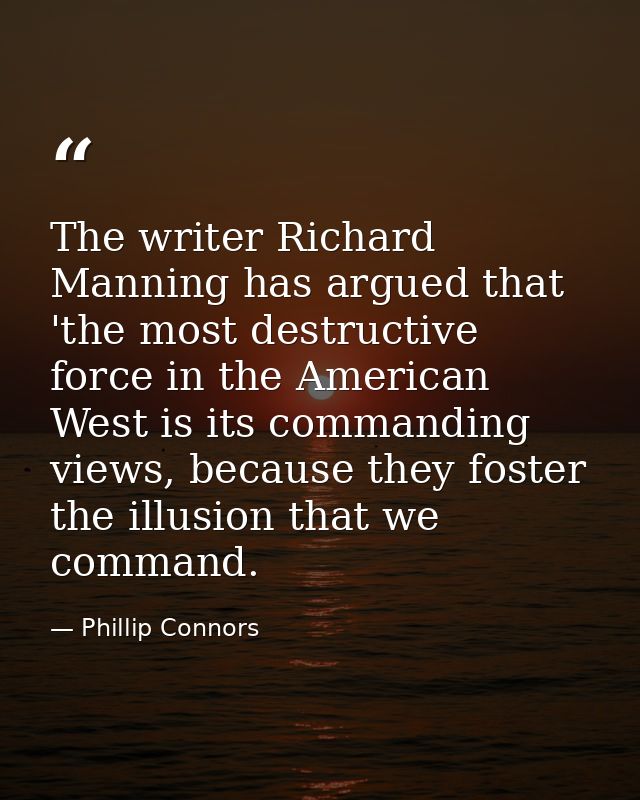 The writer Richard Manning has argued that 'the most destructive force in the American West is its commanding views, bec — Phillip Connors