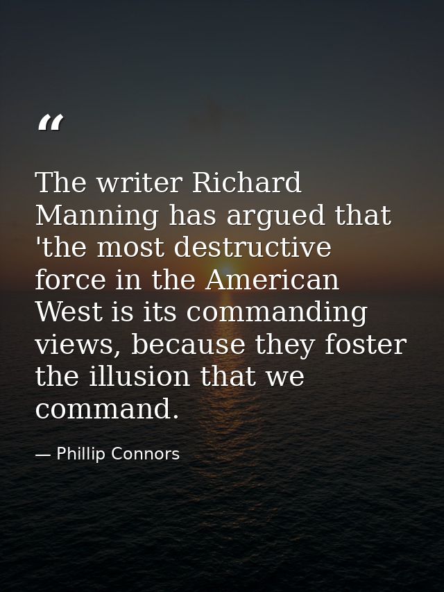 The writer Richard Manning has argued that 'the most destructive force in the American West is its commanding views, bec — Phillip Connors