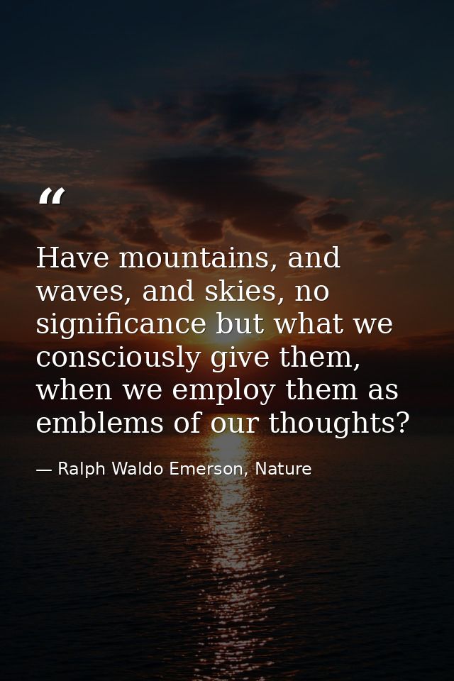 Have mountains, and waves, and skies, no significance but what we consciously give them, when we employ them as emblems  — Ralph Waldo Emerson, Nature