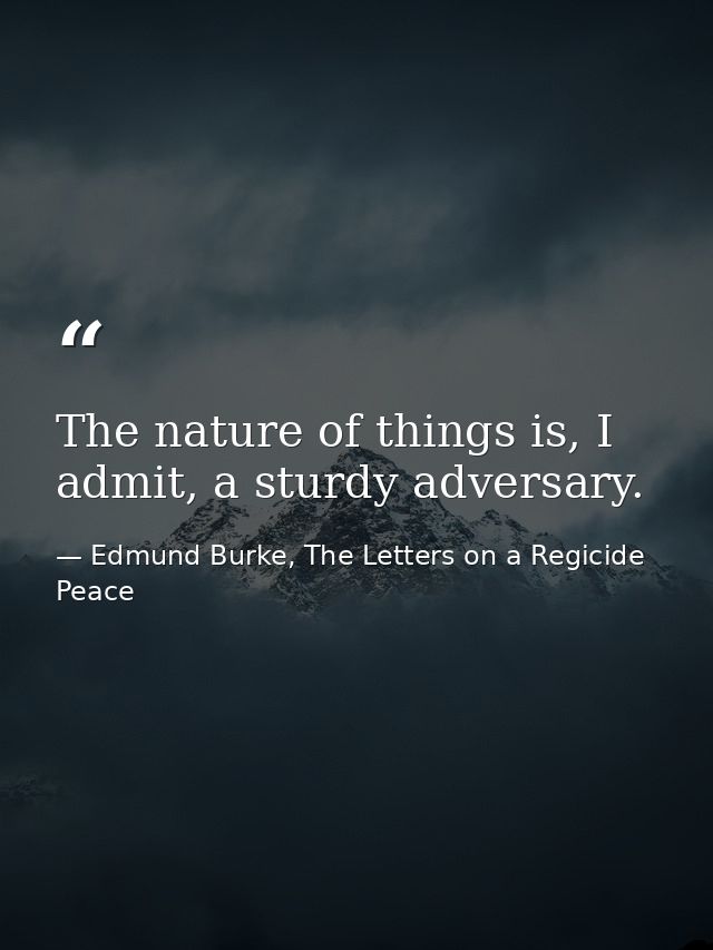 The nature of things is, I admit, a sturdy adversary. — Edmund Burke, The Letters on a Regicide Peace