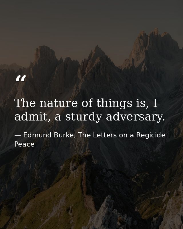 The nature of things is, I admit, a sturdy adversary. — Edmund Burke, The Letters on a Regicide Peace