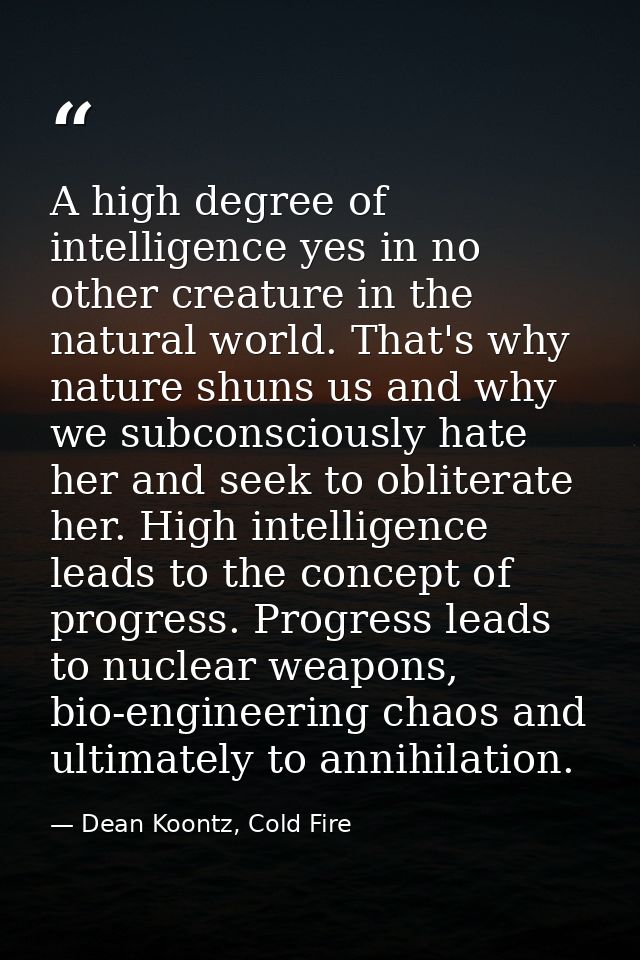 A high degree of intelligence yes in no other creature in the natural world. That's why nature shuns us and why we subco — Dean Koontz, Cold Fire