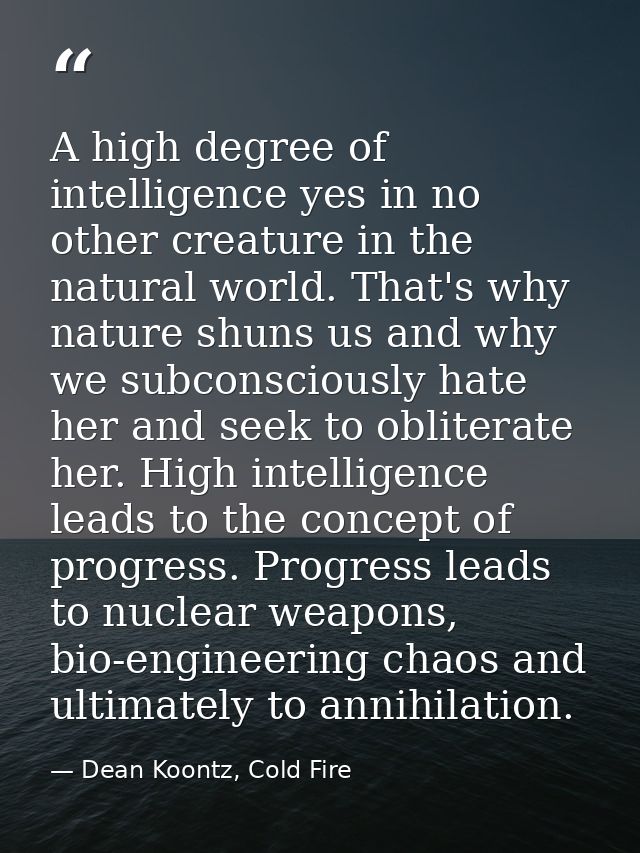 A high degree of intelligence yes in no other creature in the natural world. That's why nature shuns us and why we subco — Dean Koontz, Cold Fire