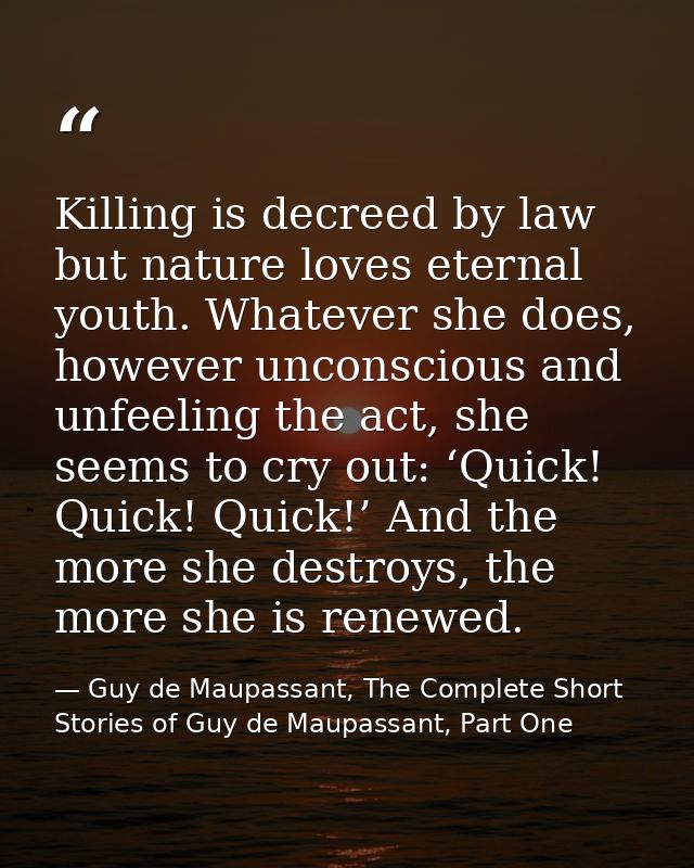 Killing is decreed by law but nature loves eternal youth. Whatever she does, however unconscious and unfeeling the act,  — Guy de Maupassant, The Complete Short Stories of Guy de Maupassant, Part One