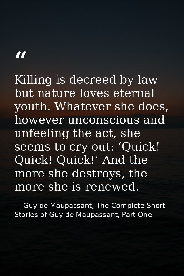Killing is decreed by law but nature loves eternal youth. Whatever she does, however unconscious and unfeeling the act,  — Guy de Maupassant, The Complete Short Stories of Guy de Maupassant, Part One
