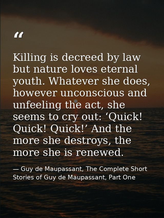 Killing is decreed by law but nature loves eternal youth. Whatever she does, however unconscious and unfeeling the act,  — Guy de Maupassant, The Complete Short Stories of Guy de Maupassant, Part One