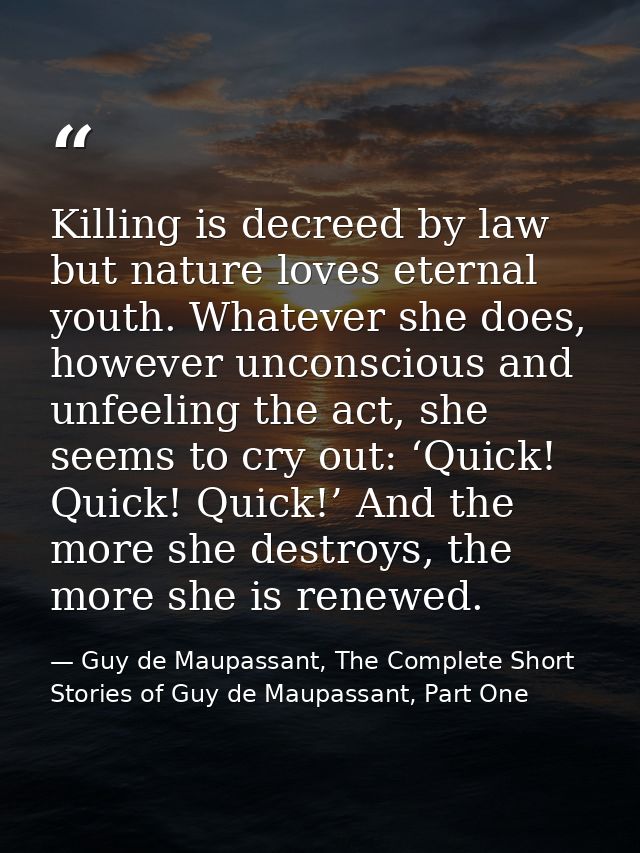 Killing is decreed by law but nature loves eternal youth. Whatever she does, however unconscious and unfeeling the act,  — Guy de Maupassant, The Complete Short Stories of Guy de Maupassant, Part One