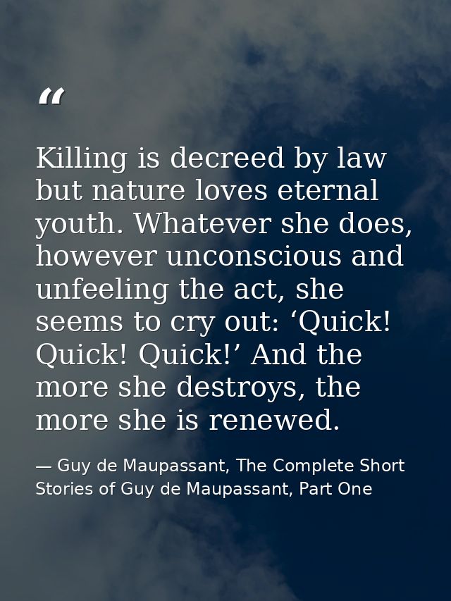Killing is decreed by law but nature loves eternal youth. Whatever she does, however unconscious and unfeeling the act,  — Guy de Maupassant, The Complete Short Stories of Guy de Maupassant, Part One