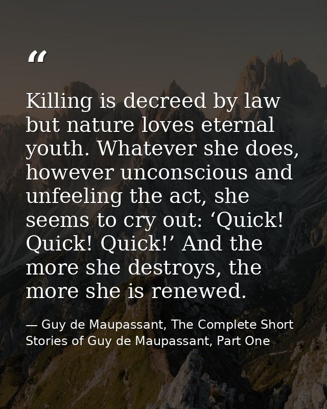 Killing is decreed by law but nature loves eternal youth. Whatever she does, however unconscious and unfeeling the act,  — Guy de Maupassant, The Complete Short Stories of Guy de Maupassant, Part One