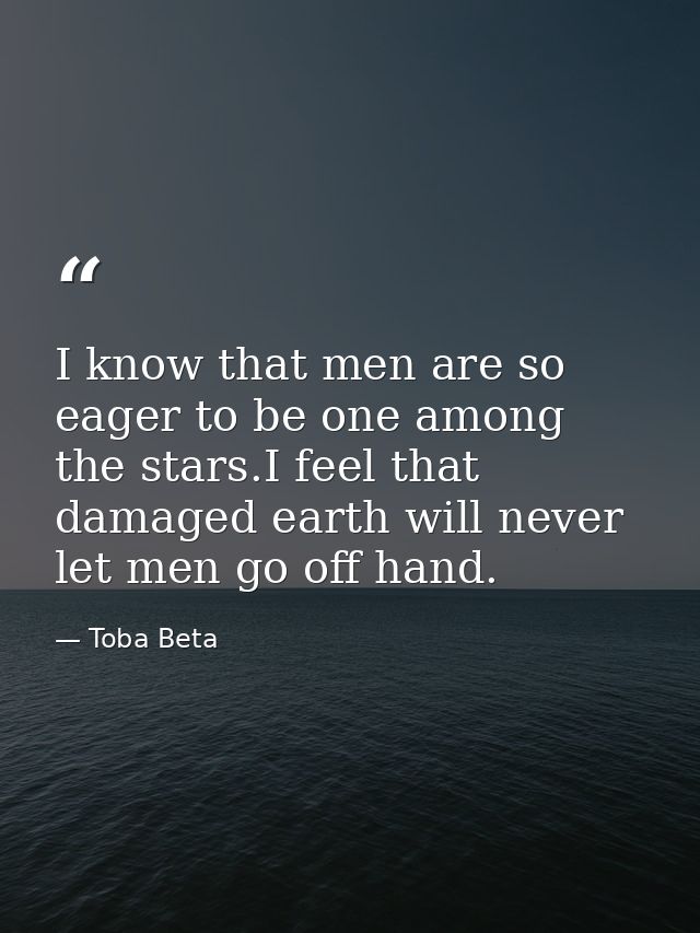 I know that men are so eager to be one among the stars.I feel that damaged earth will never let men go off hand. — Toba Beta