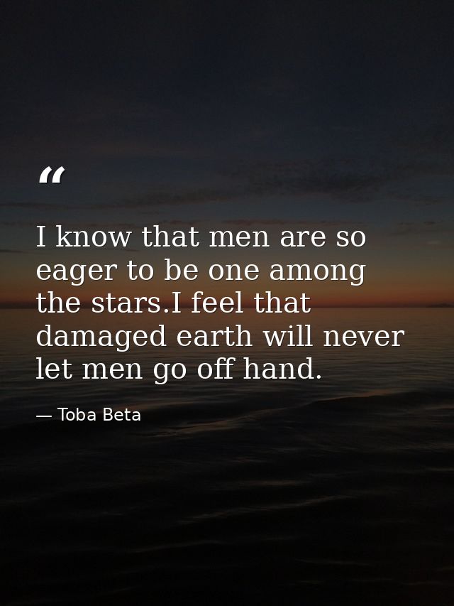 I know that men are so eager to be one among the stars.I feel that damaged earth will never let men go off hand. — Toba Beta