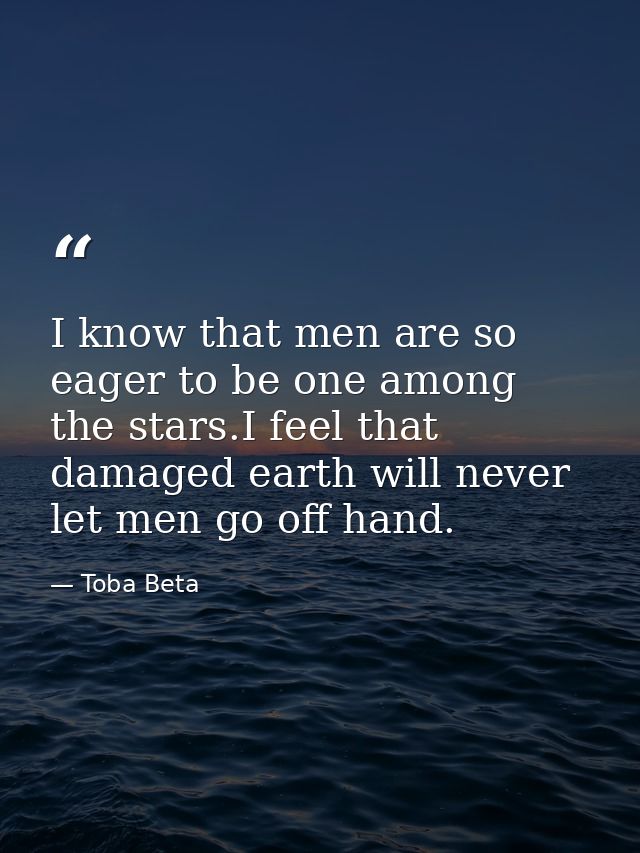 I know that men are so eager to be one among the stars.I feel that damaged earth will never let men go off hand. — Toba Beta