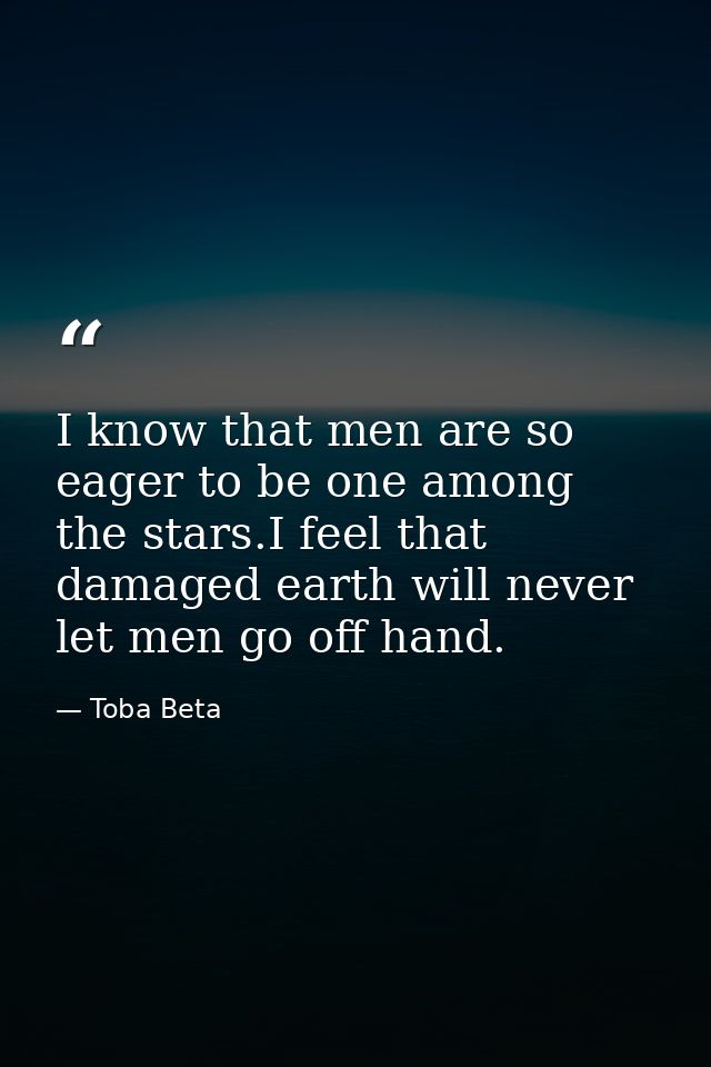 I know that men are so eager to be one among the stars.I feel that damaged earth will never let men go off hand. — Toba Beta