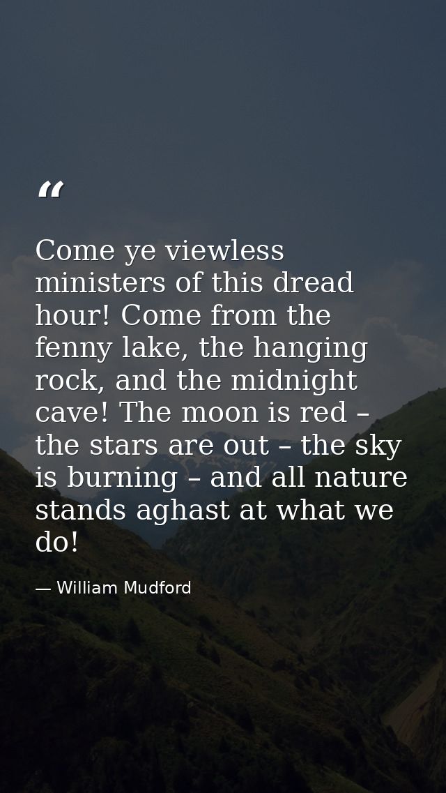 Come ye viewless ministers of this dread hour! Come from the fenny lake, the hanging rock, and the midnight cave! The mo — William Mudford