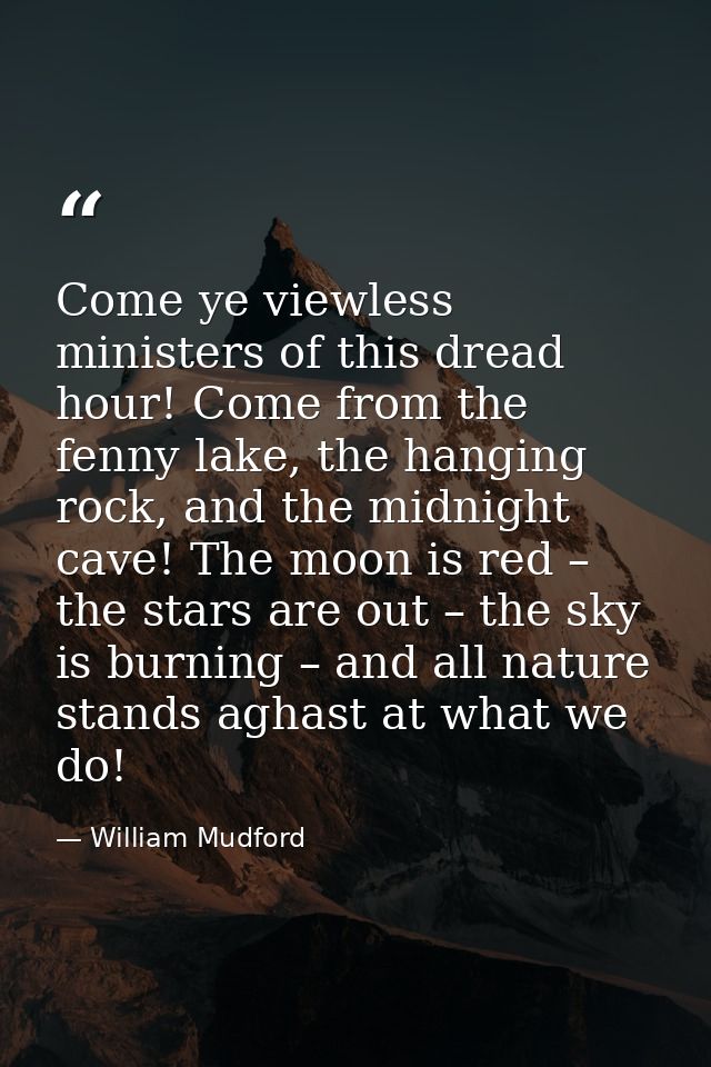 Come ye viewless ministers of this dread hour! Come from the fenny lake, the hanging rock, and the midnight cave! The mo — William Mudford