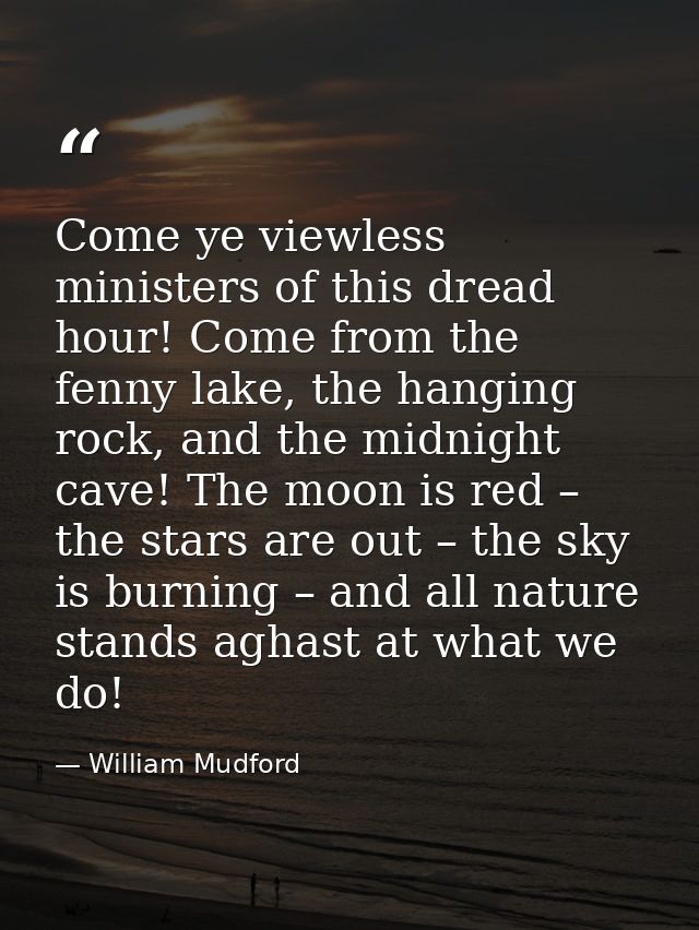 Come ye viewless ministers of this dread hour! Come from the fenny lake, the hanging rock, and the midnight cave! The mo — William Mudford