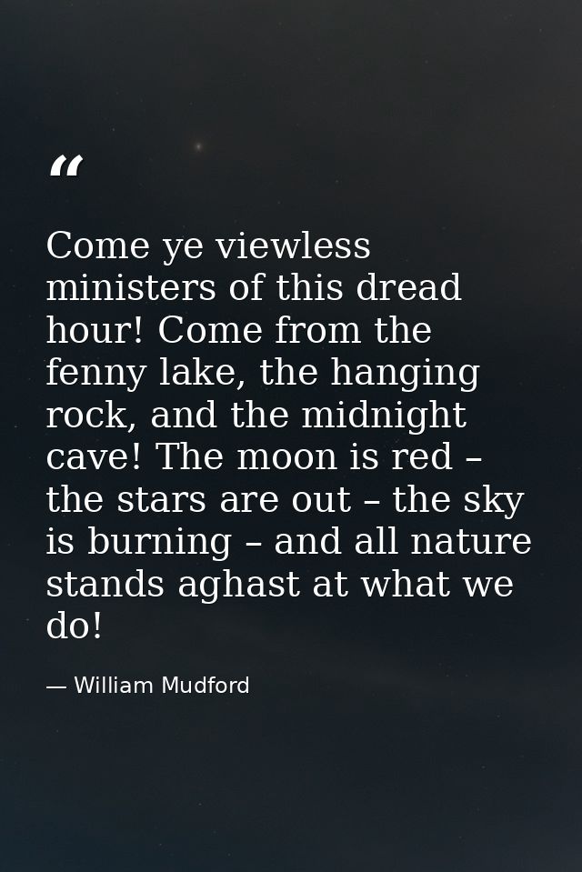 Come ye viewless ministers of this dread hour! Come from the fenny lake, the hanging rock, and the midnight cave! The mo — William Mudford