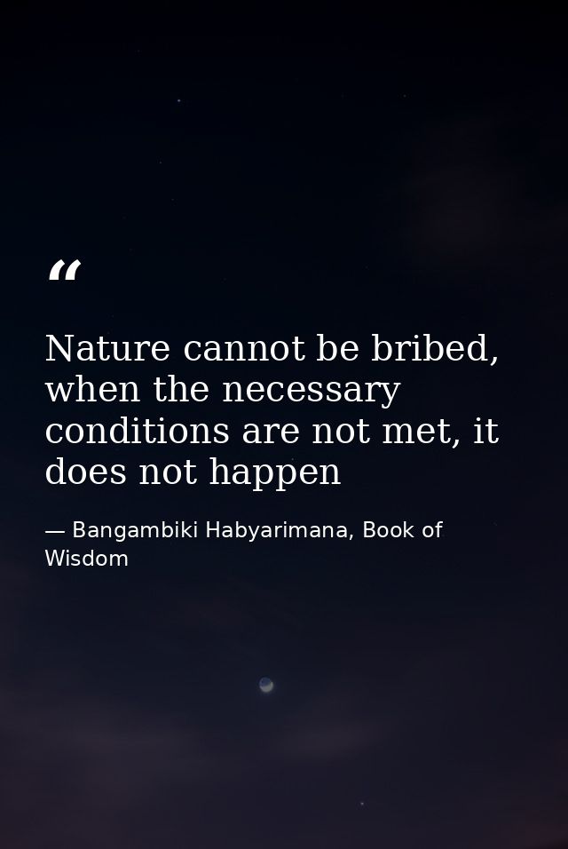 Nature cannot be bribed, when the necessary conditions are not met, it does not happen — Bangambiki Habyarimana, Book of Wisdom