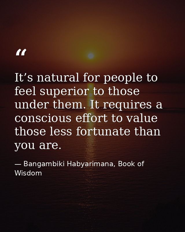 It’s natural for people to feel superior to those under them. It requires a conscious effort to value those less fortuna — Bangambiki Habyarimana, Book of Wisdom