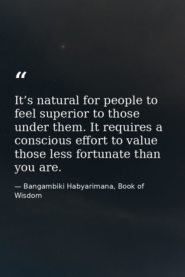 It’s natural for people to feel superior to those under them. It requires a conscious effort to value those less fortuna — Bangambiki Habyarimana, Book of Wisdom