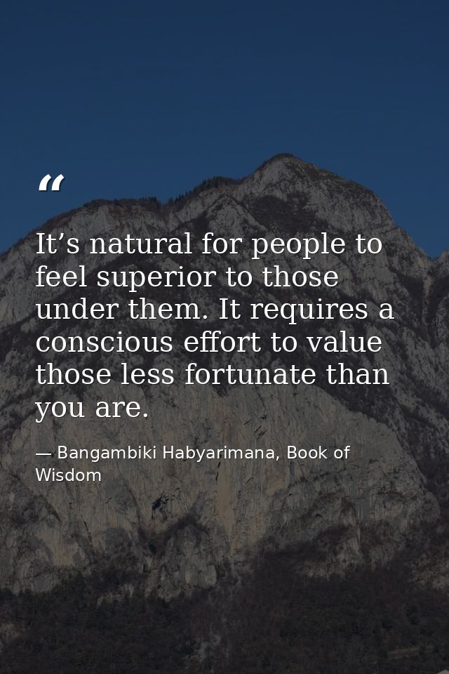 It’s natural for people to feel superior to those under them. It requires a conscious effort to value those less fortuna — Bangambiki Habyarimana, Book of Wisdom