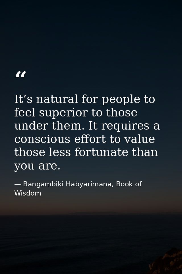 It’s natural for people to feel superior to those under them. It requires a conscious effort to value those less fortuna — Bangambiki Habyarimana, Book of Wisdom