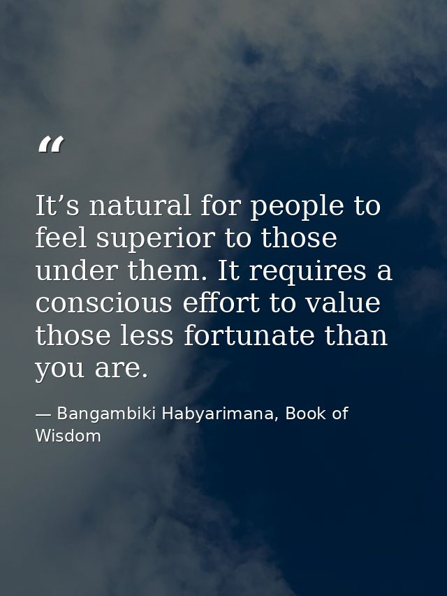 It’s natural for people to feel superior to those under them. It requires a conscious effort to value those less fortuna — Bangambiki Habyarimana, Book of Wisdom