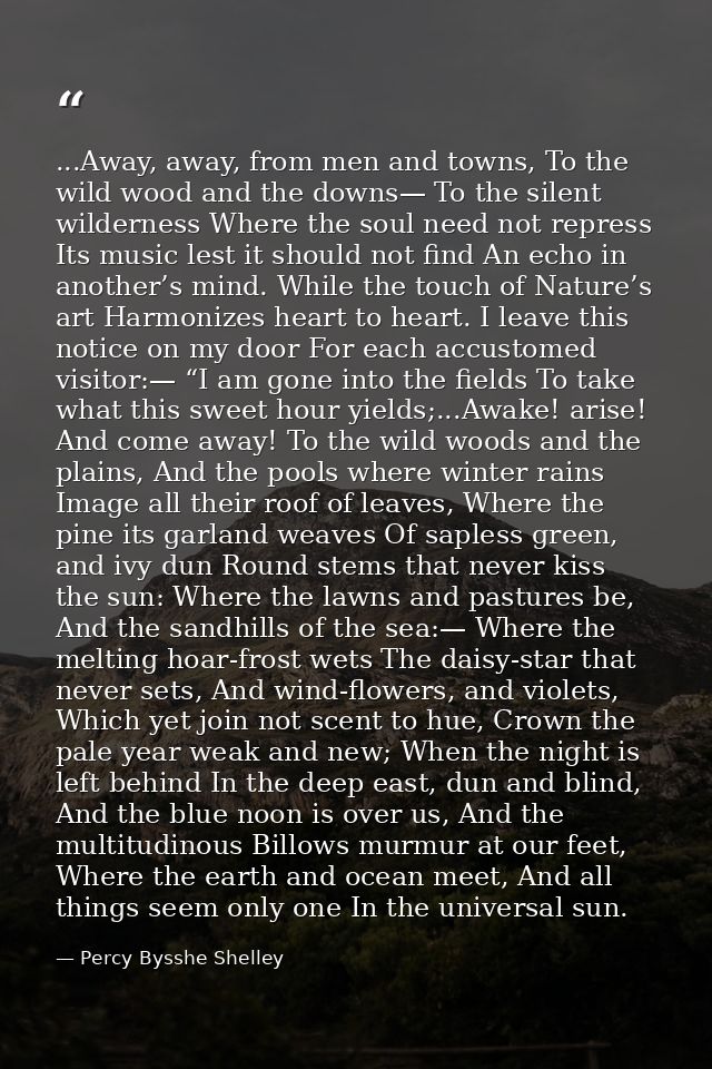 ...Away, away, from men and towns, To the wild wood and the downs— To the silent wilderness Where the soul need not repr — Percy Bysshe Shelley