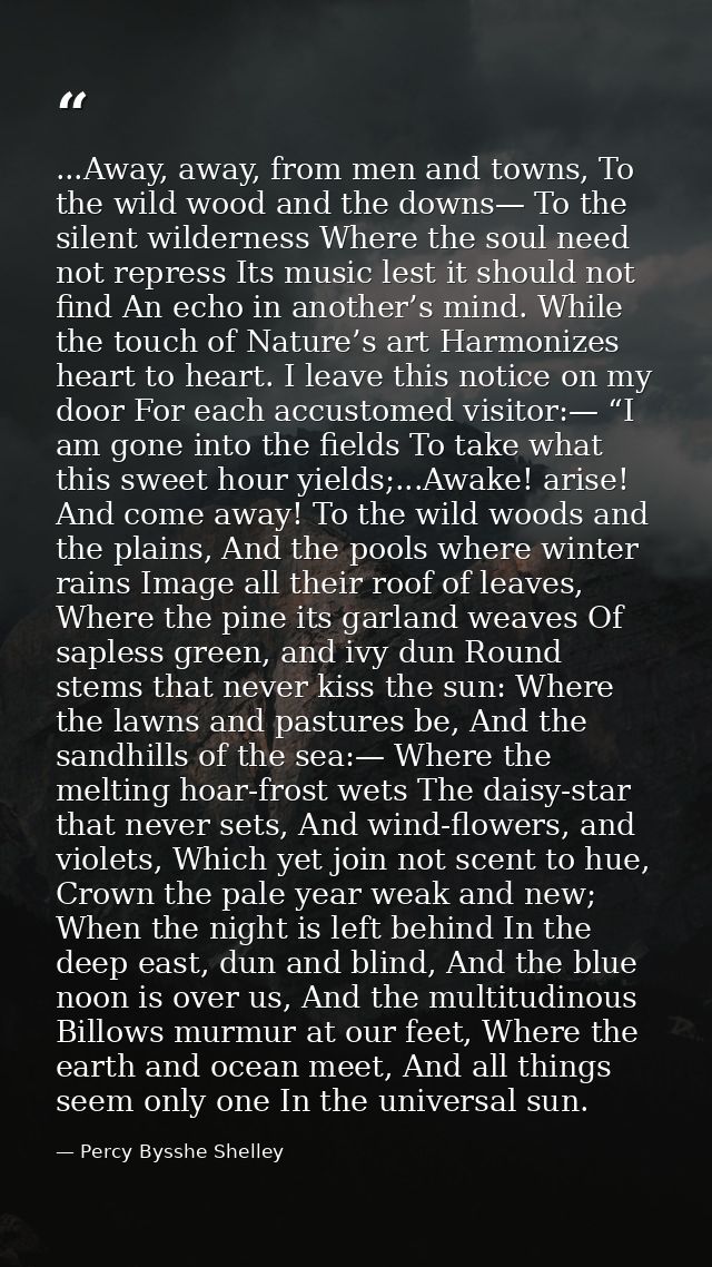...Away, away, from men and towns, To the wild wood and the downs— To the silent wilderness Where the soul need not repr — Percy Bysshe Shelley
