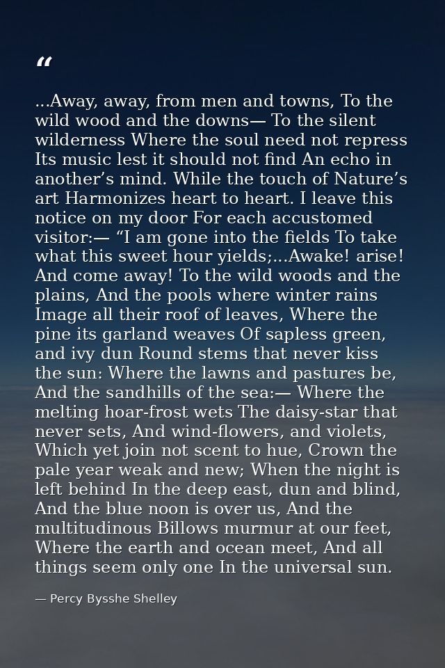 ...Away, away, from men and towns, To the wild wood and the downs— To the silent wilderness Where the soul need not repr — Percy Bysshe Shelley