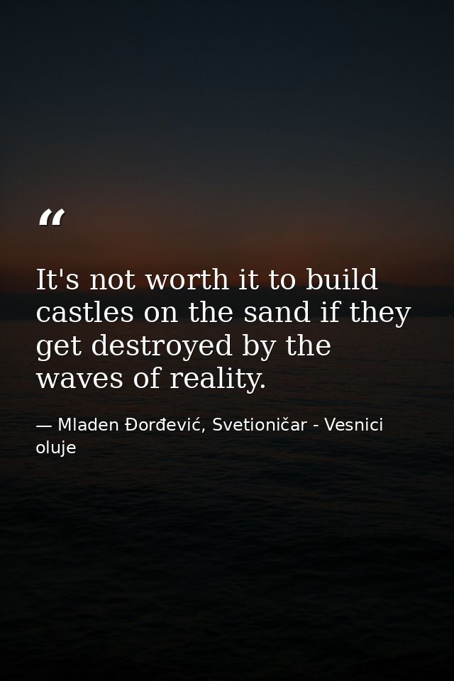 It's not worth it to build castles on the sand if they get destroyed by the waves of reality. — Mladen Đorđević, Svetioničar - Vesnici oluje