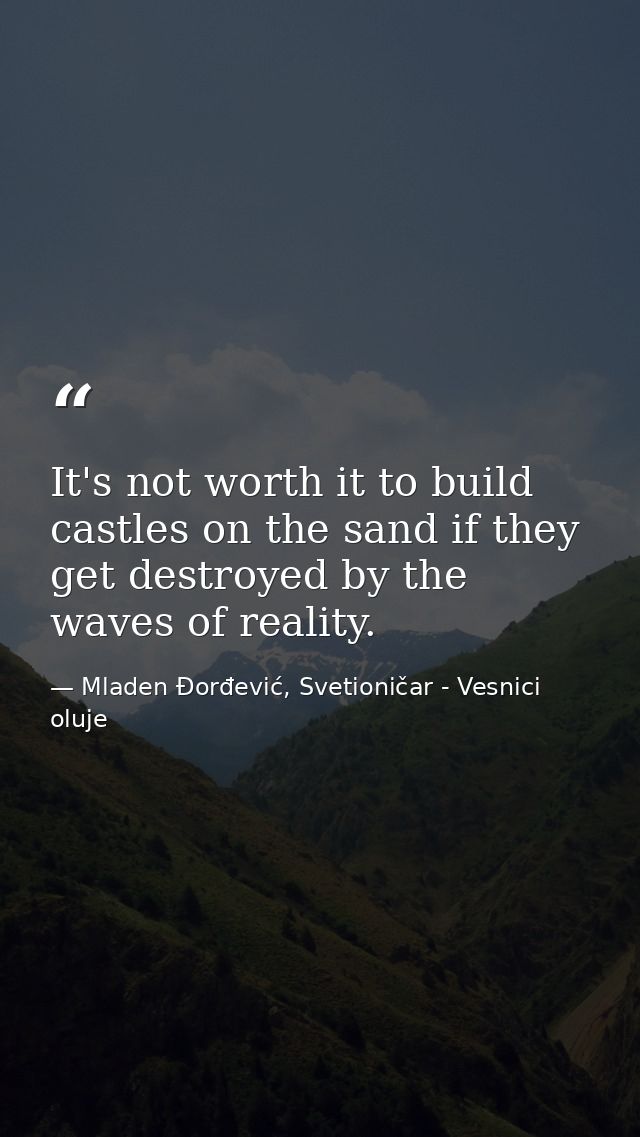 It's not worth it to build castles on the sand if they get destroyed by the waves of reality. — Mladen Đorđević, Svetioničar - Vesnici oluje
